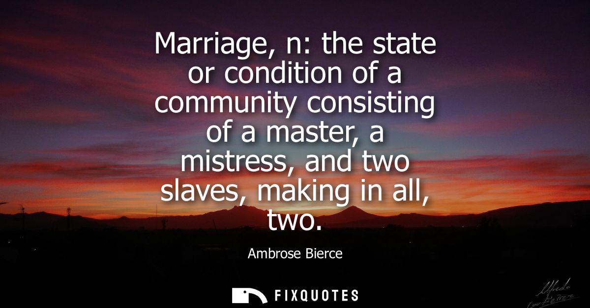 Marriage, n: the state or condition of a community consisting of a master, a mistress, and two slaves, making in all, tw