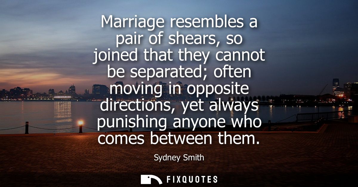 Marriage resembles a pair of shears, so joined that they cannot be separated often moving in opposite directions, yet al