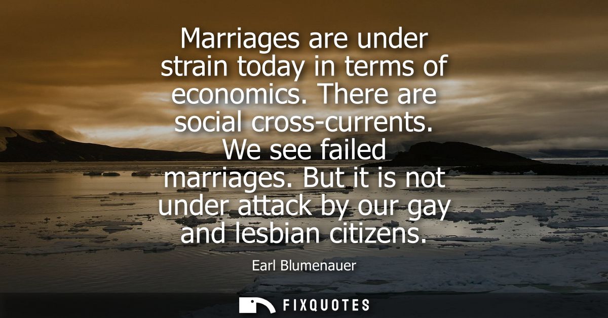 Marriages are under strain today in terms of economics. There are social cross-currents. We see failed marriages.