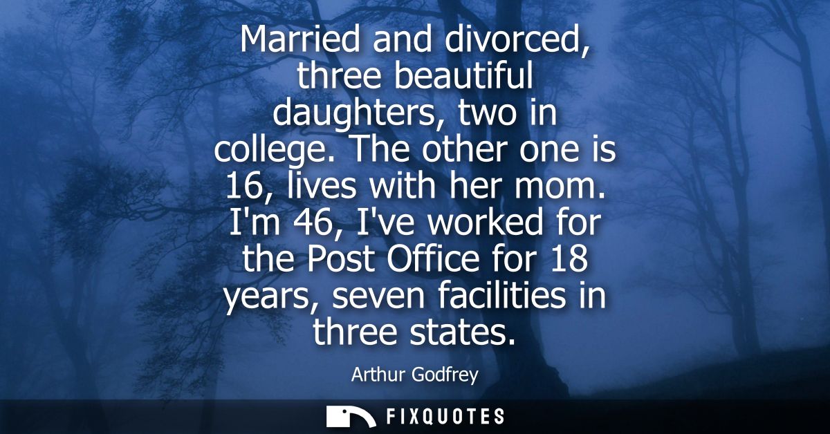 Married and divorced, three beautiful daughters, two in college. The other one is 16, lives with her mom.