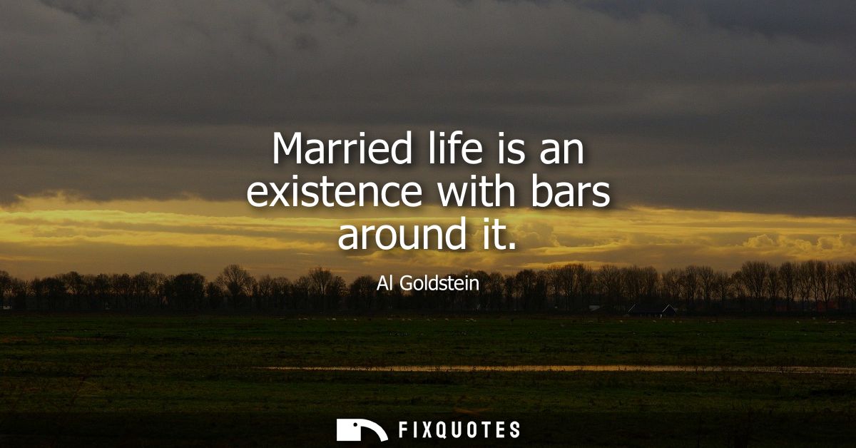 Married life is an existence with bars around it