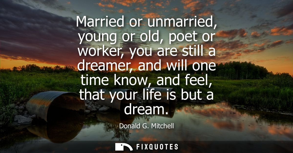 Married or unmarried, young or old, poet or worker, you are still a dreamer, and will one time know, and feel, that your