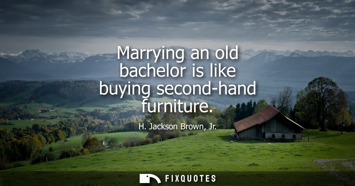 Marrying an old bachelor is like buying second-hand furniture