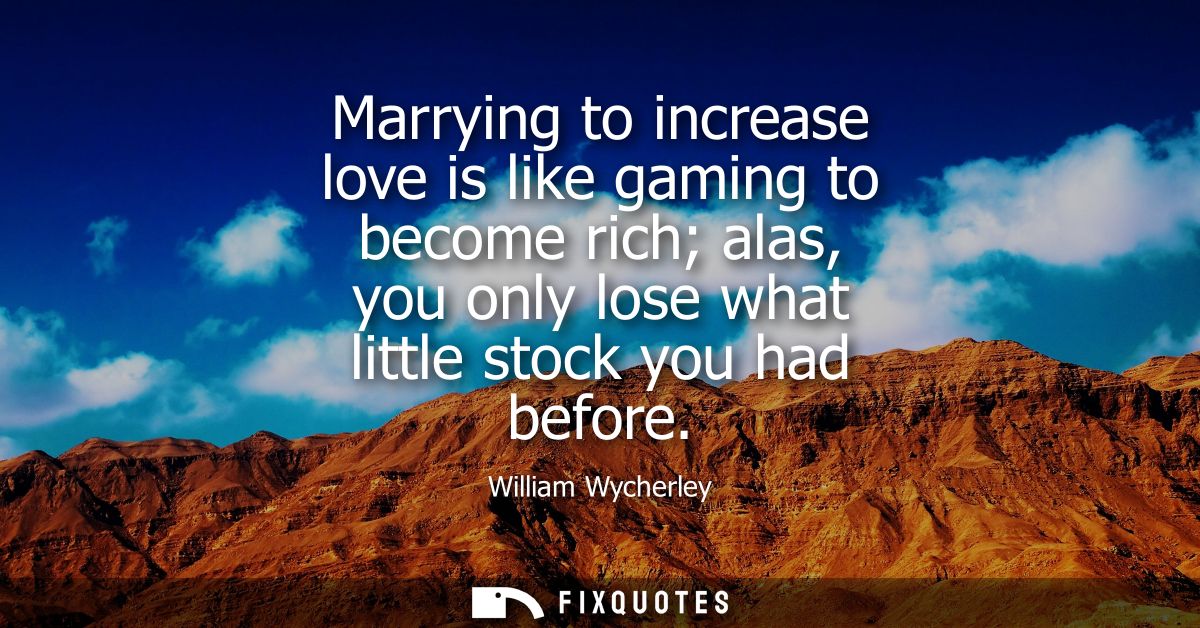 Marrying to increase love is like gaming to become rich alas, you only lose what little stock you had before
