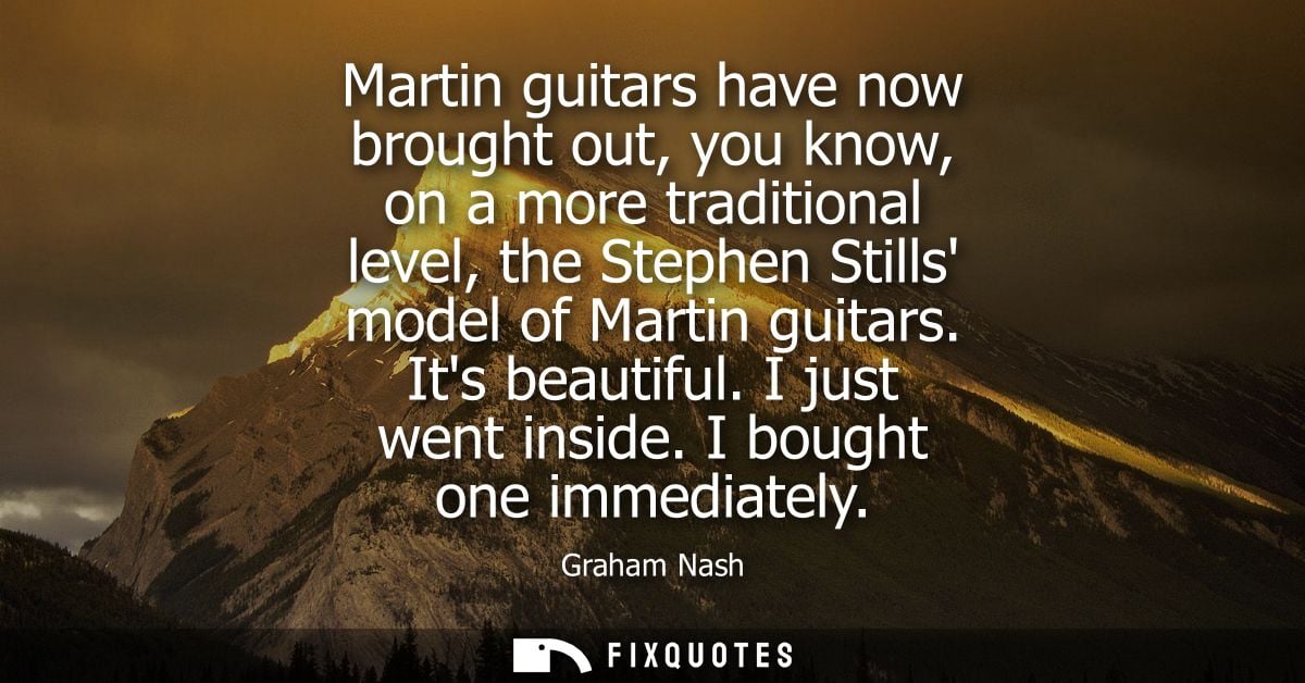 Martin guitars have now brought out, you know, on a more traditional level, the Stephen Stills model of Martin guitars. 