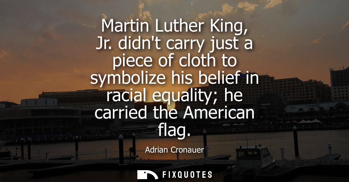 Martin Luther King, Jr. didnt carry just a piece of cloth to symbolize his belief in racial equality he carried the Amer