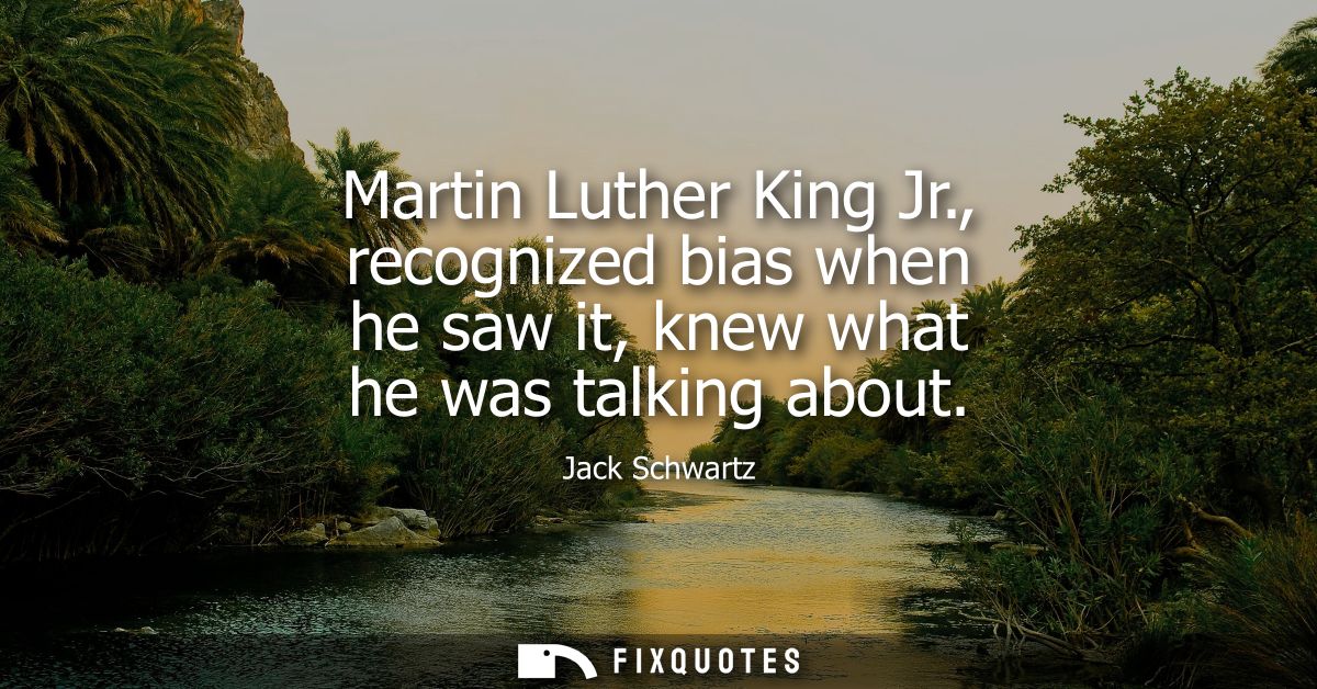 Martin Luther King Jr., recognized bias when he saw it, knew what he was talking about