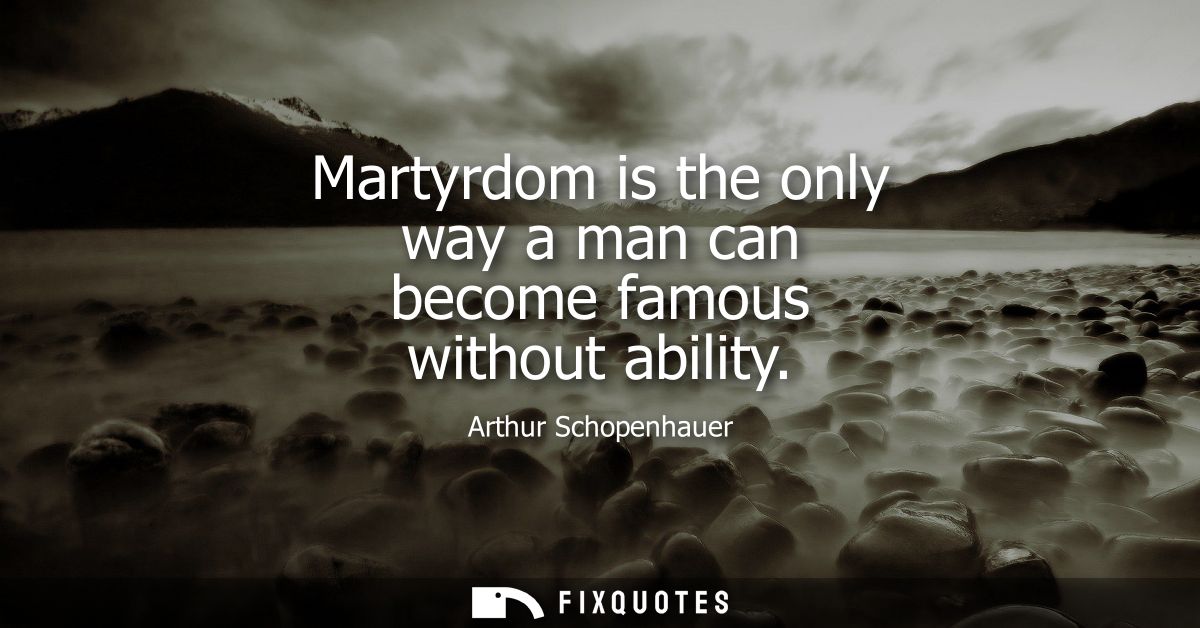 Martyrdom is the only way a man can become famous without ability