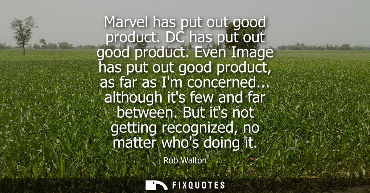 Marvel has put out good product. DC has put out good product. Even Image has put out good product, as far as Im concerne