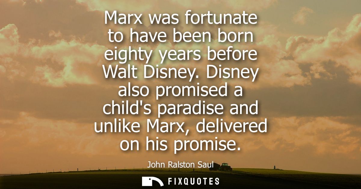 Marx was fortunate to have been born eighty years before Walt Disney. Disney also promised a childs paradise and unlike 