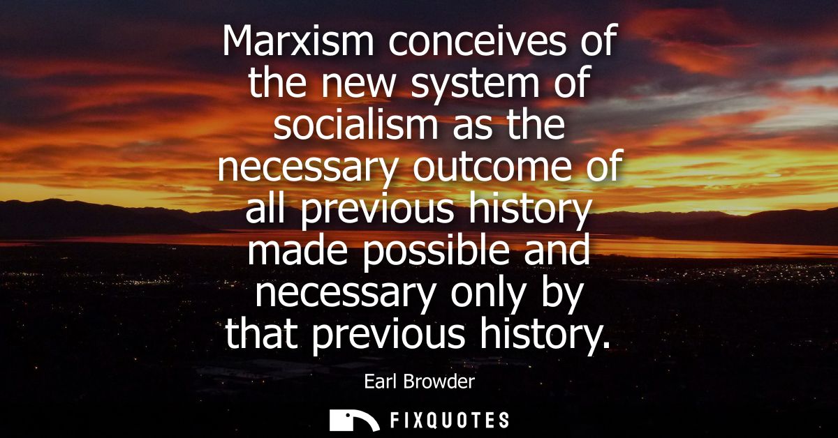 Marxism conceives of the new system of socialism as the necessary outcome of all previous history made possible and nece