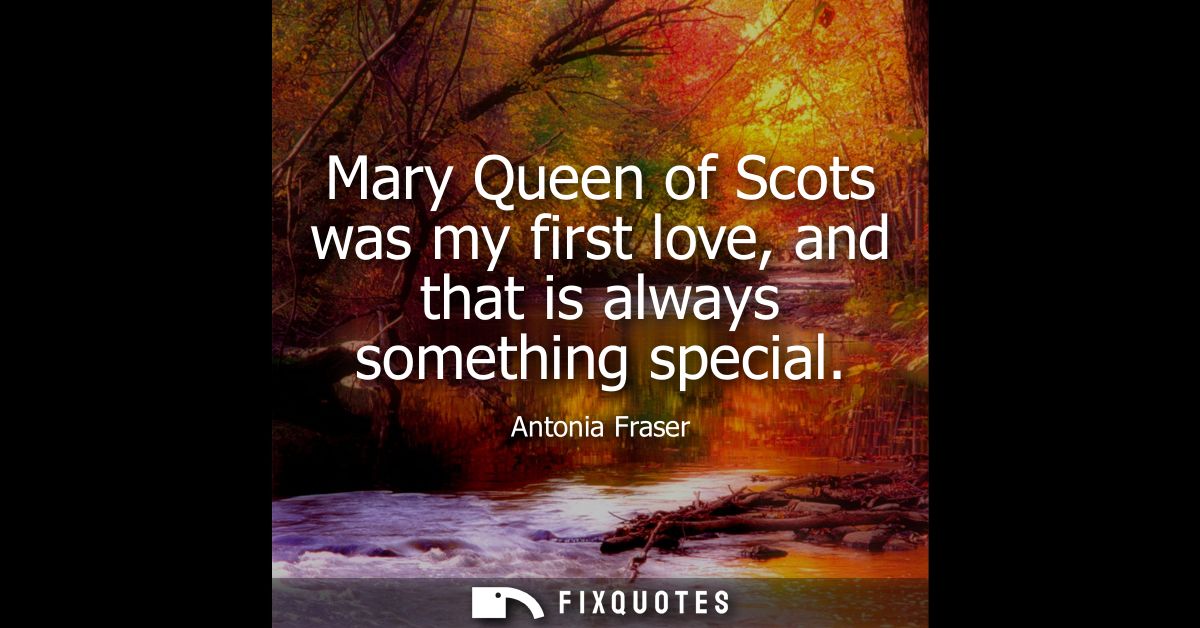 Mary Queen of Scots was my first love, and that is always something special