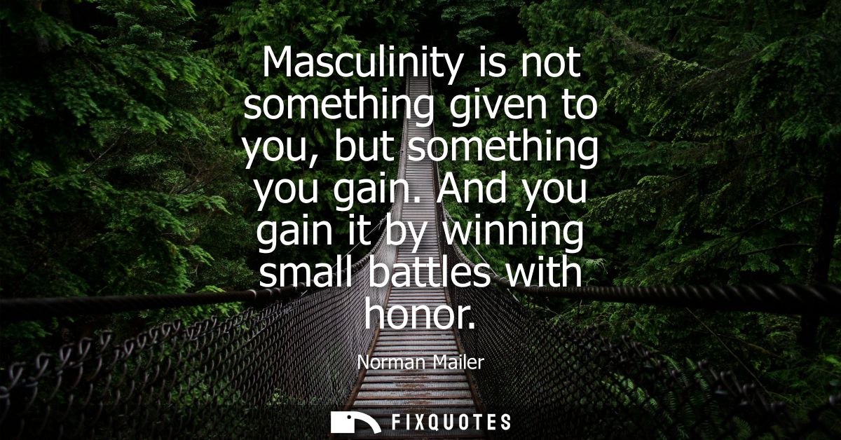 Masculinity is not something given to you, but something you gain. And you gain it by winning small battles with honor