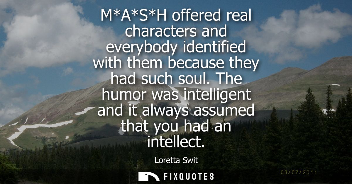 M*A*S*H offered real characters and everybody identified with them because they had such soul. The humor was intelligent