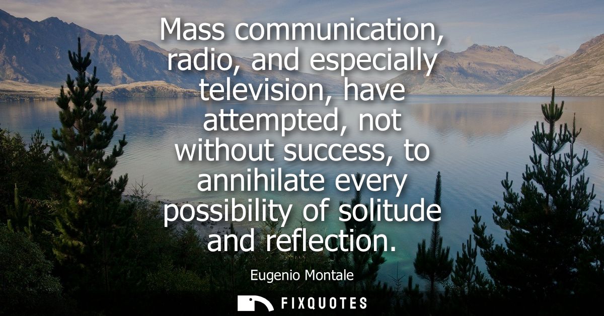 Mass communication, radio, and especially television, have attempted, not without success, to annihilate every possibili