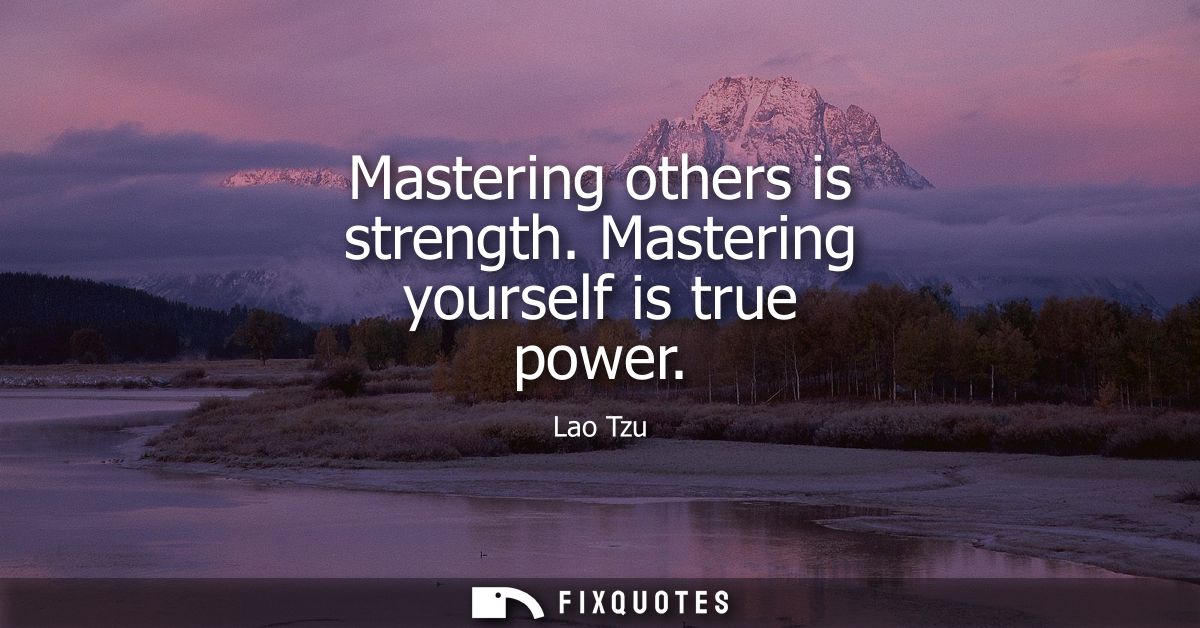 Mastering others is strength. Mastering yourself is true power - Lao Tzu