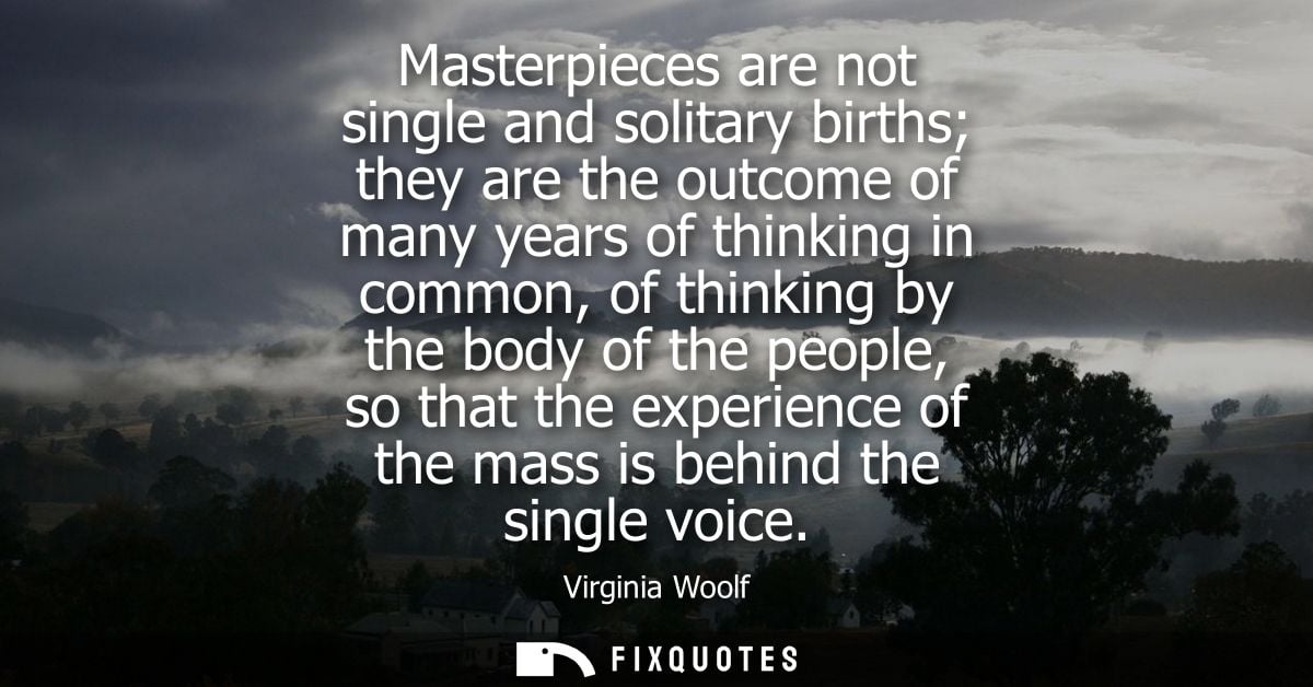 Masterpieces are not single and solitary births they are the outcome of many years of thinking in common, of thinking by