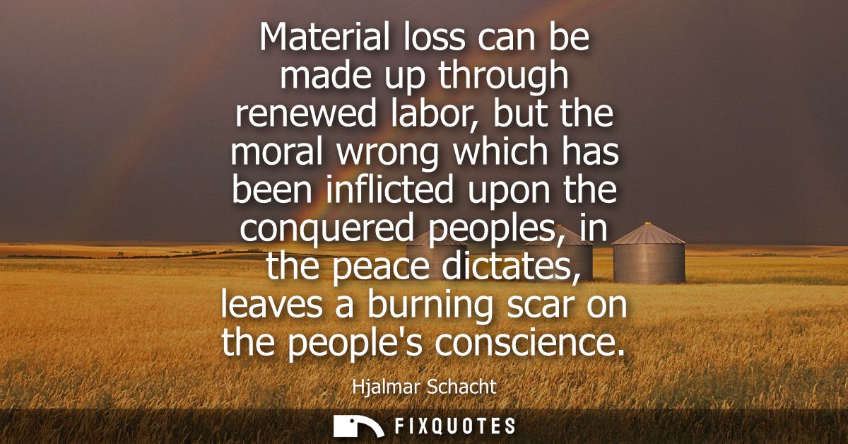 Material loss can be made up through renewed labor, but the moral wrong which has been inflicted upon the conquered peop