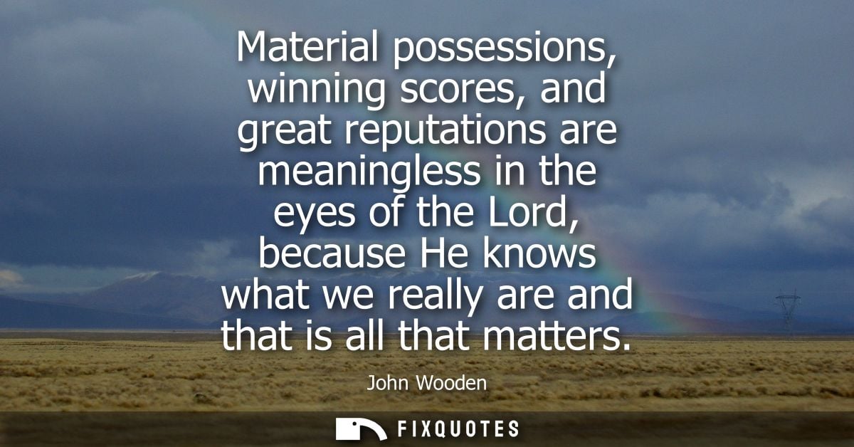 Material possessions, winning scores, and great reputations are meaningless in the eyes of the Lord, because He knows wh