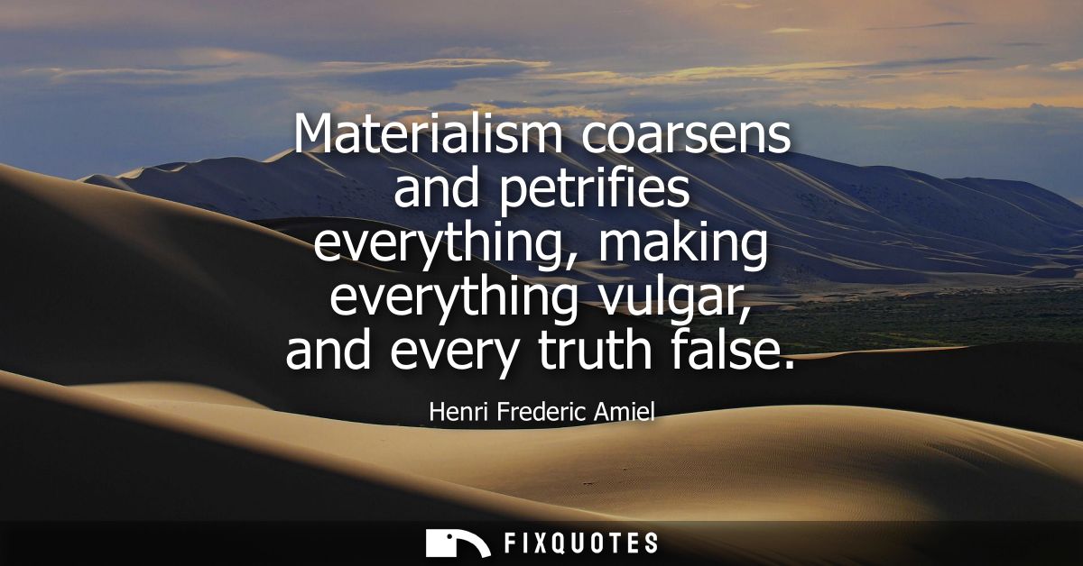 Materialism coarsens and petrifies everything, making everything vulgar, and every truth false