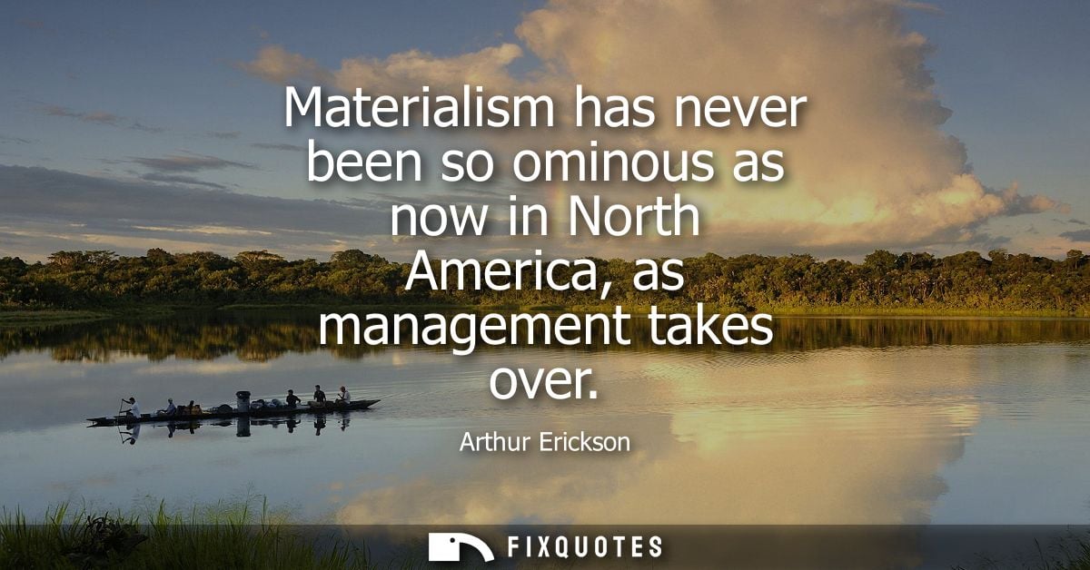Materialism has never been so ominous as now in North America, as management takes over
