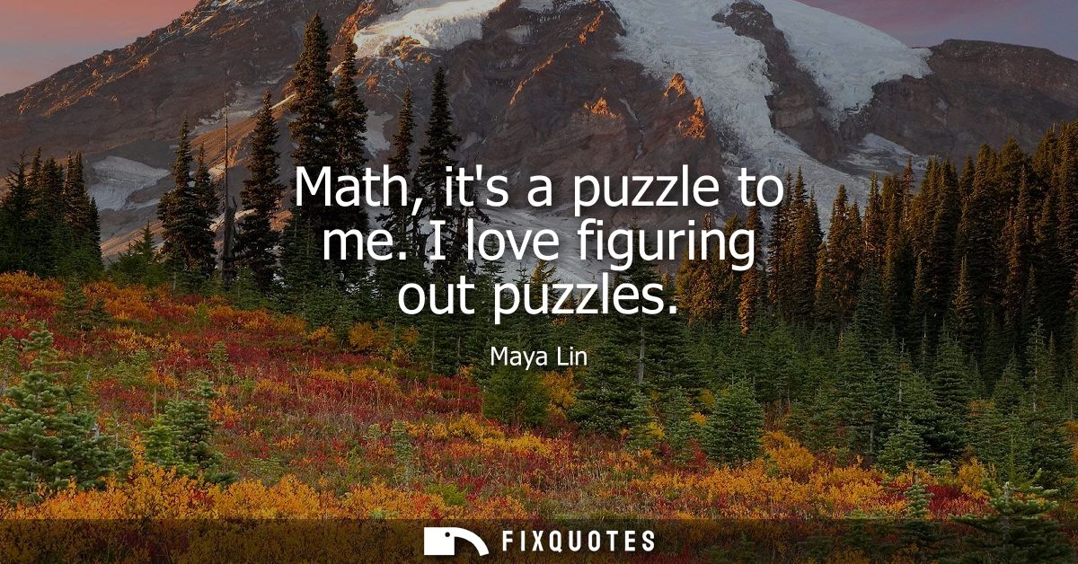 Math, its a puzzle to me. I love figuring out puzzles