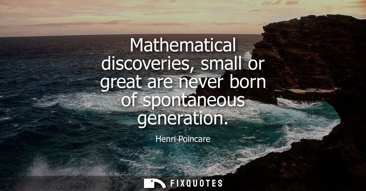 Mathematical discoveries, small or great are never born of spontaneous generation