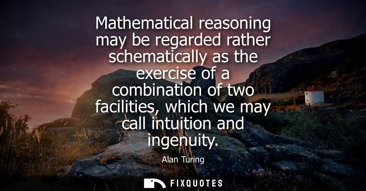 Mathematical reasoning may be regarded rather schematically as the exercise of a combination of two facilities, which we