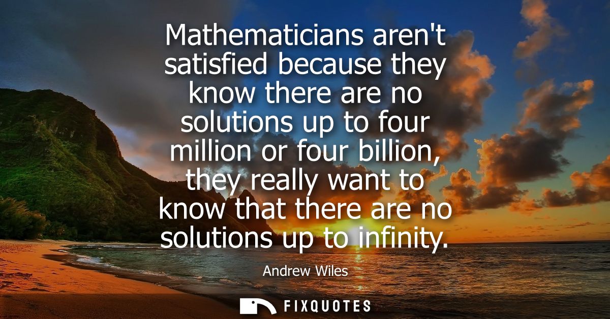 Mathematicians arent satisfied because they know there are no solutions up to four million or four billion, they really 