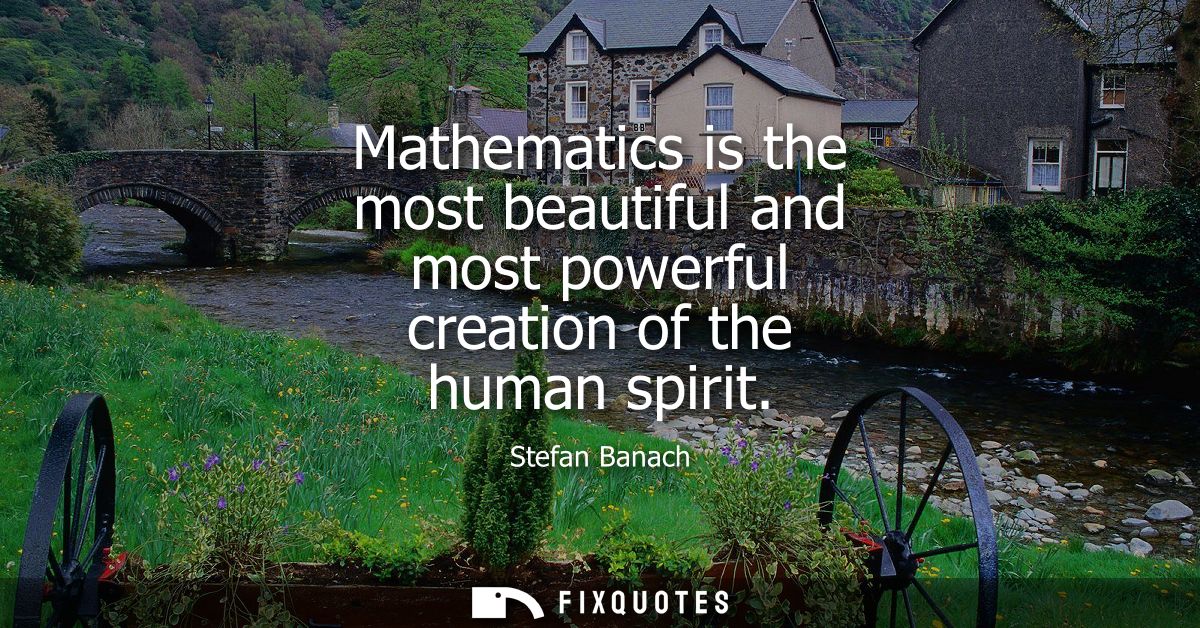 Mathematics is the most beautiful and most powerful creation of the human spirit