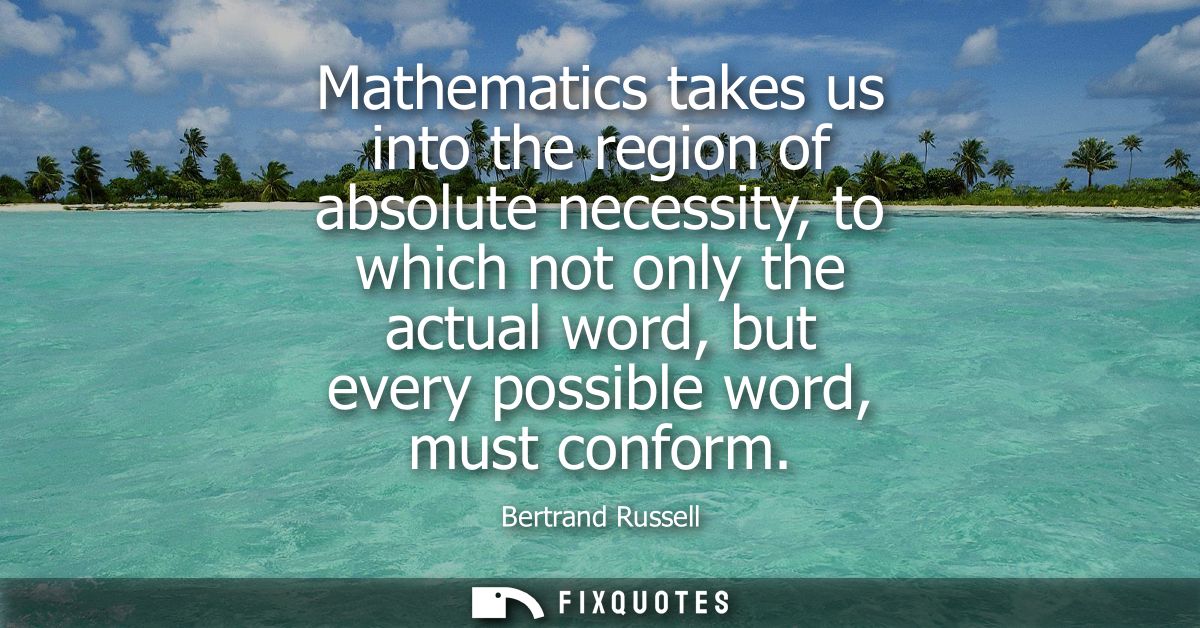Mathematics takes us into the region of absolute necessity, to which not only the actual word, but every possible word, 