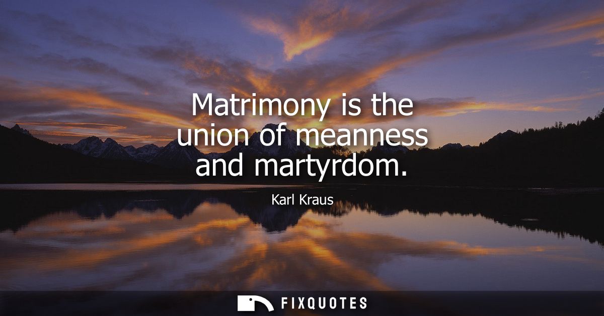 Matrimony is the union of meanness and martyrdom