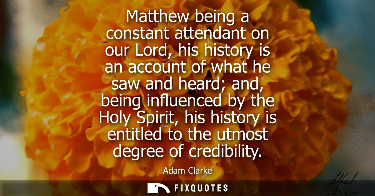 Matthew being a constant attendant on our Lord, his history is an account of what he saw and heard and, being influenced