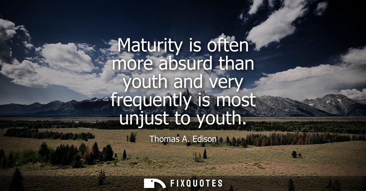 Maturity is often more absurd than youth and very frequently is most unjust to youth