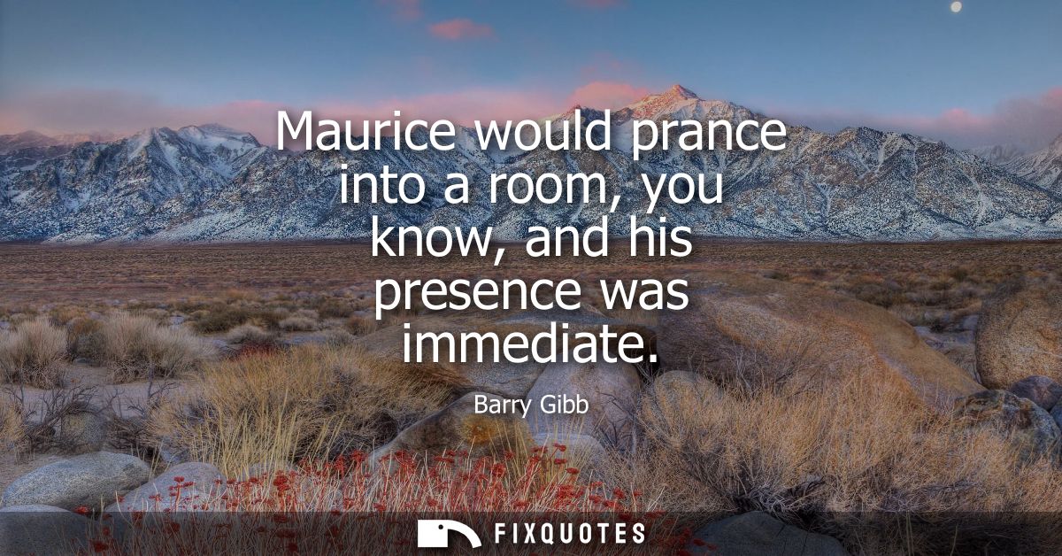 Maurice would prance into a room, you know, and his presence was immediate