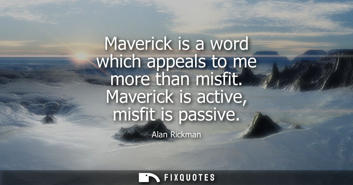 Maverick is a word which appeals to me more than misfit. Maverick is active, misfit is passive