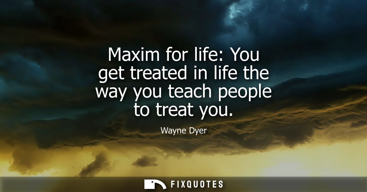 Maxim for life: You get treated in life the way you teach people to treat you