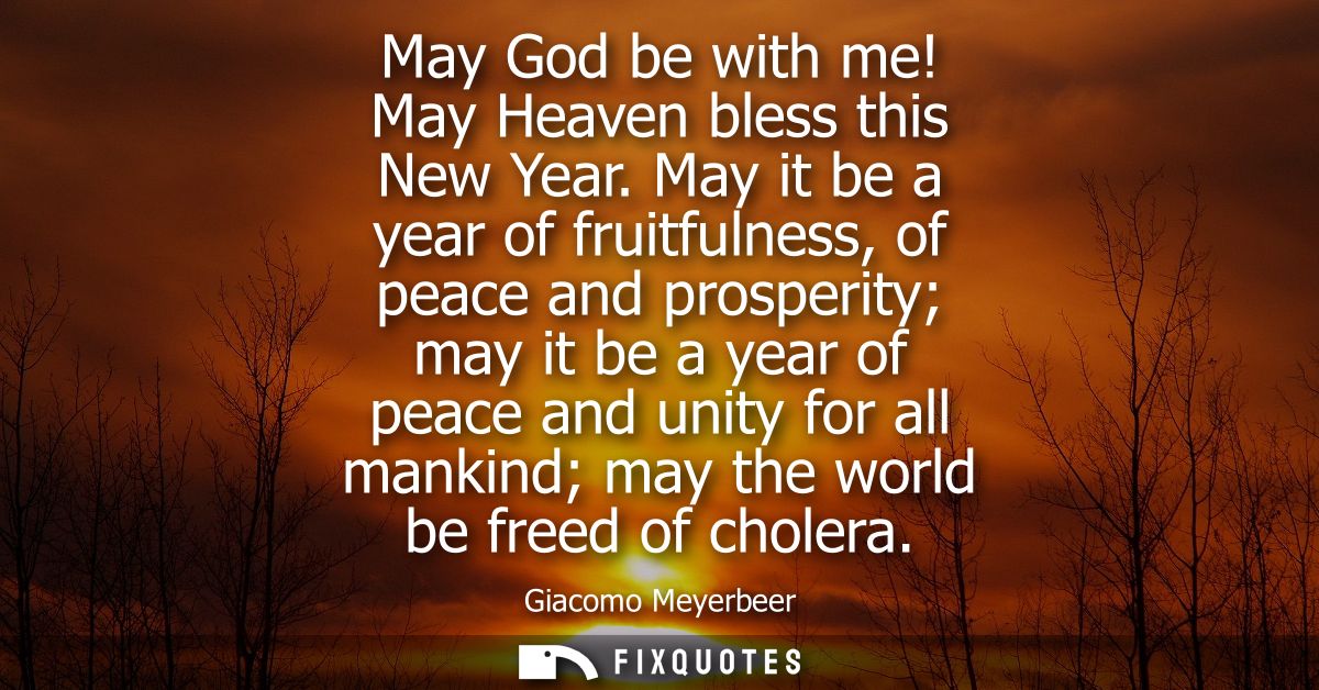 May God be with me! May Heaven bless this New Year. May it be a year of fruitfulness, of peace and prosperity may it be 
