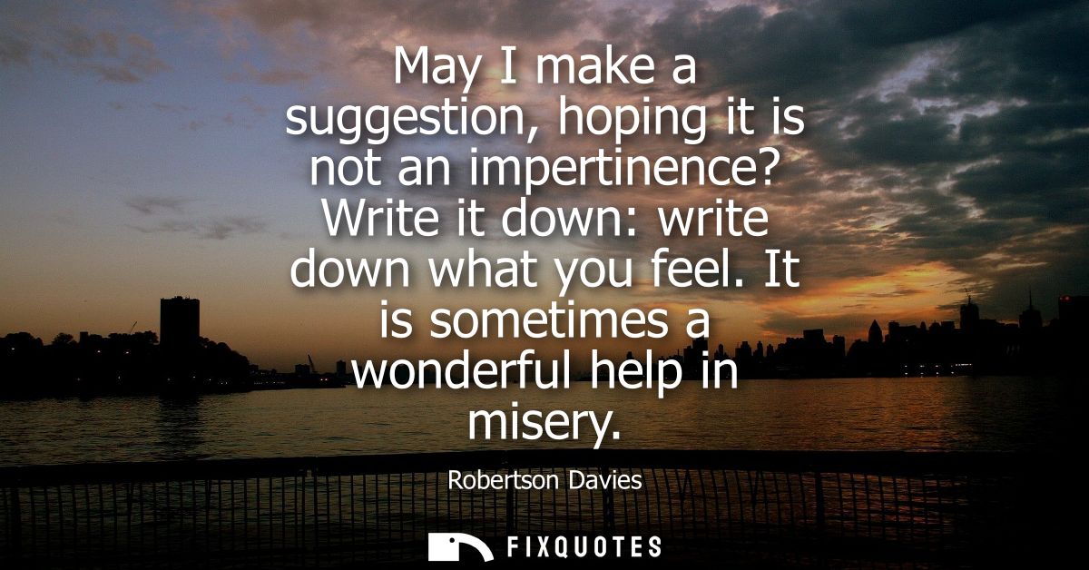 May I make a suggestion, hoping it is not an impertinence? Write it down: write down what you feel. It is sometimes a wo