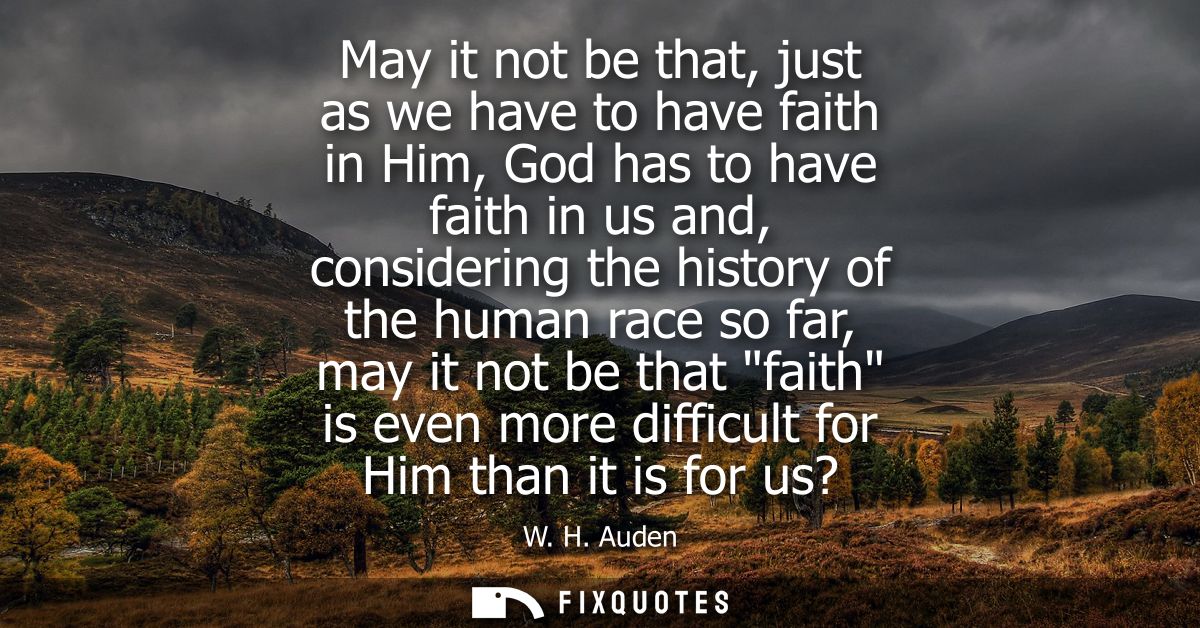 May it not be that, just as we have to have faith in Him, God has to have faith in us and, considering the history of th