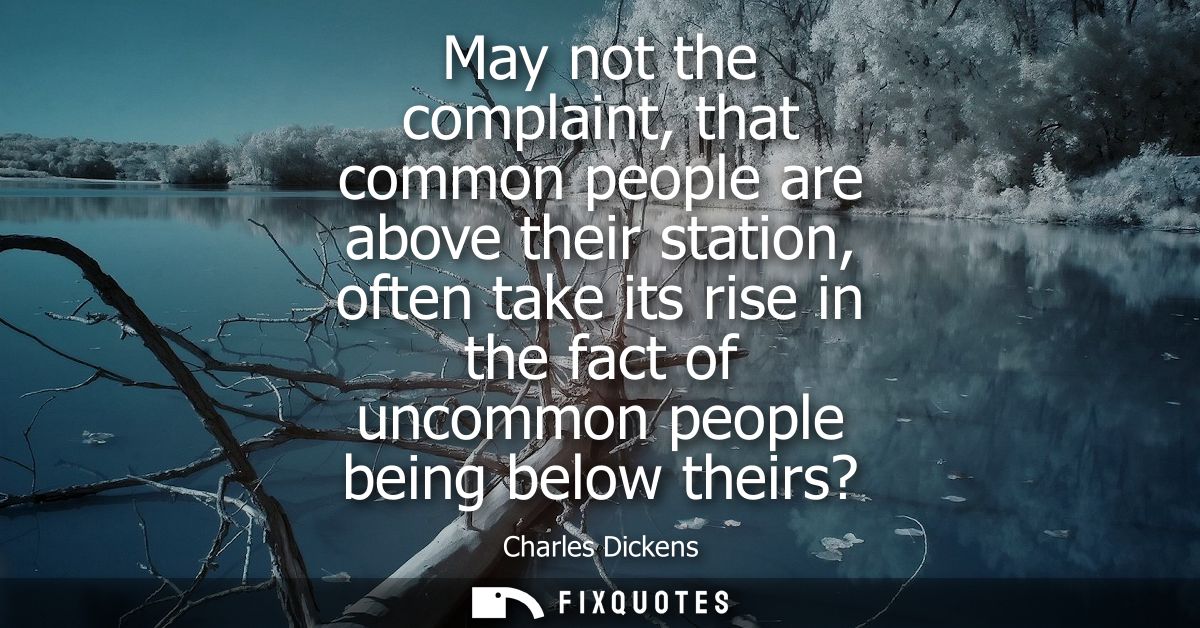 May not the complaint, that common people are above their station, often take its rise in the fact of uncommon people be