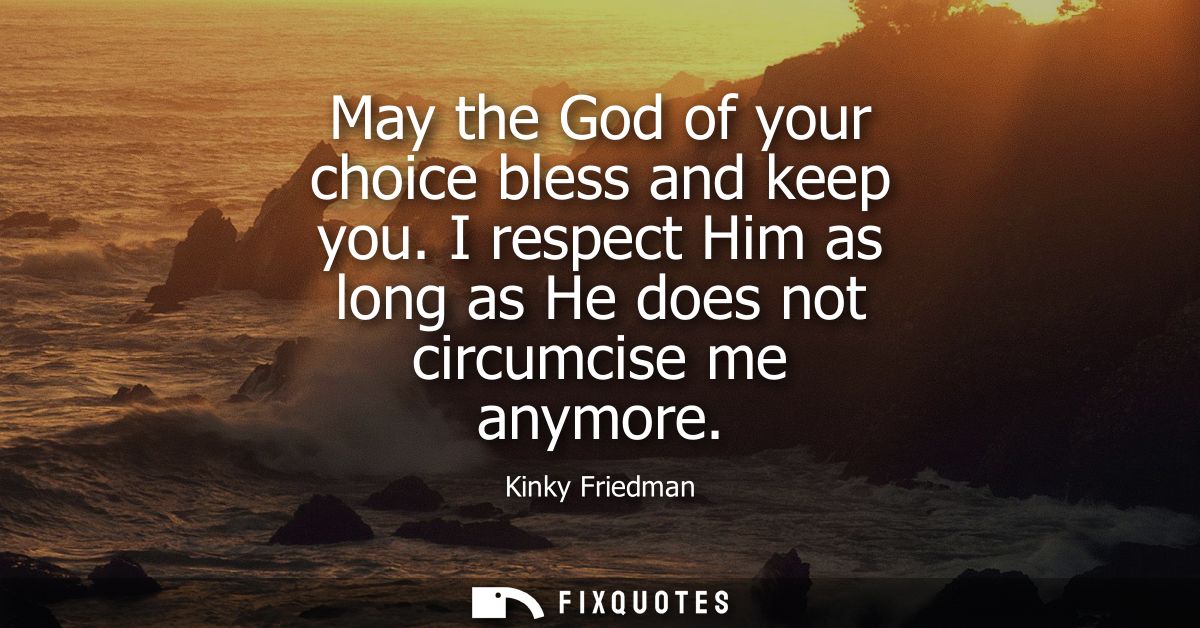 May the God of your choice bless and keep you. I respect Him as long as He does not circumcise me anymore