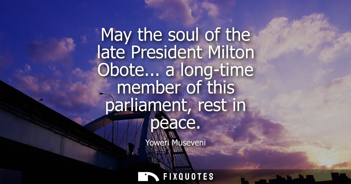 May the soul of the late President Milton Obote... a long-time member of this parliament, rest in peace