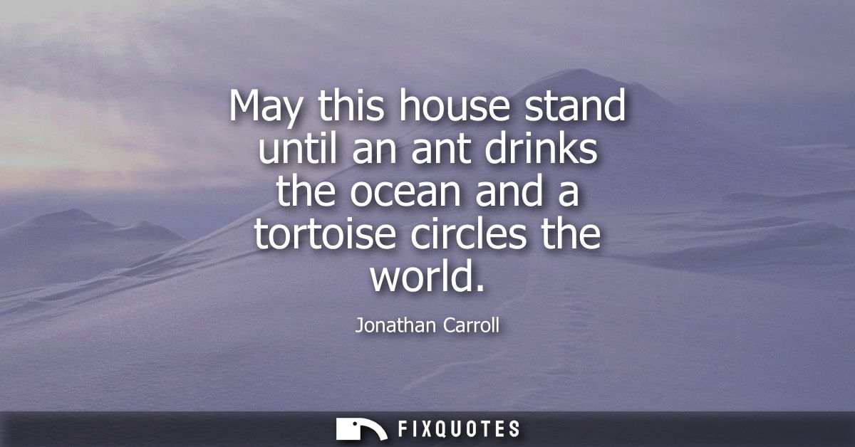 May this house stand until an ant drinks the ocean and a tortoise circles the world