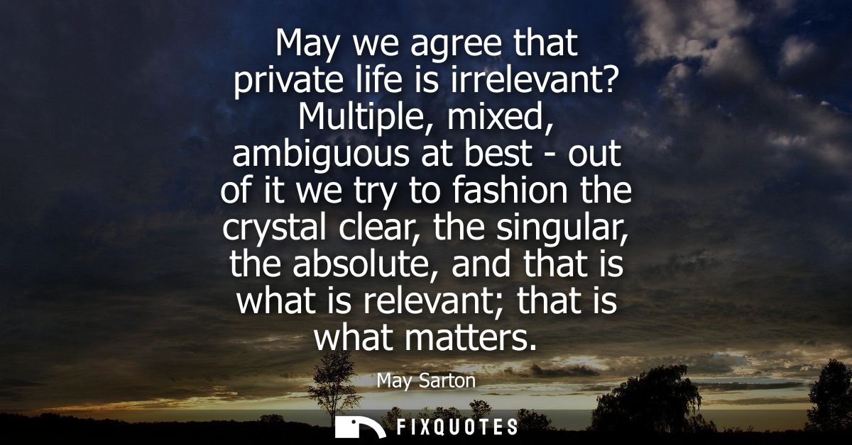 May we agree that private life is irrelevant? Multiple, mixed, ambiguous at best - out of it we try to fashion the cryst
