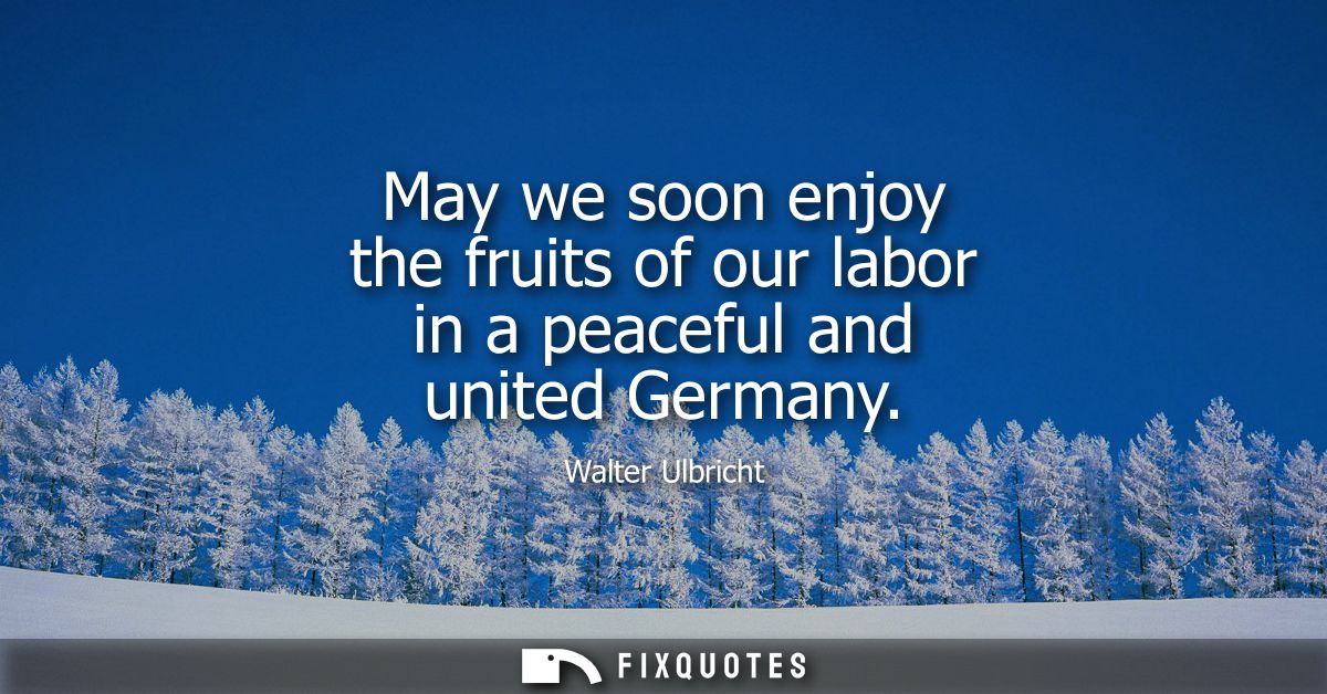 May we soon enjoy the fruits of our labor in a peaceful and united Germany