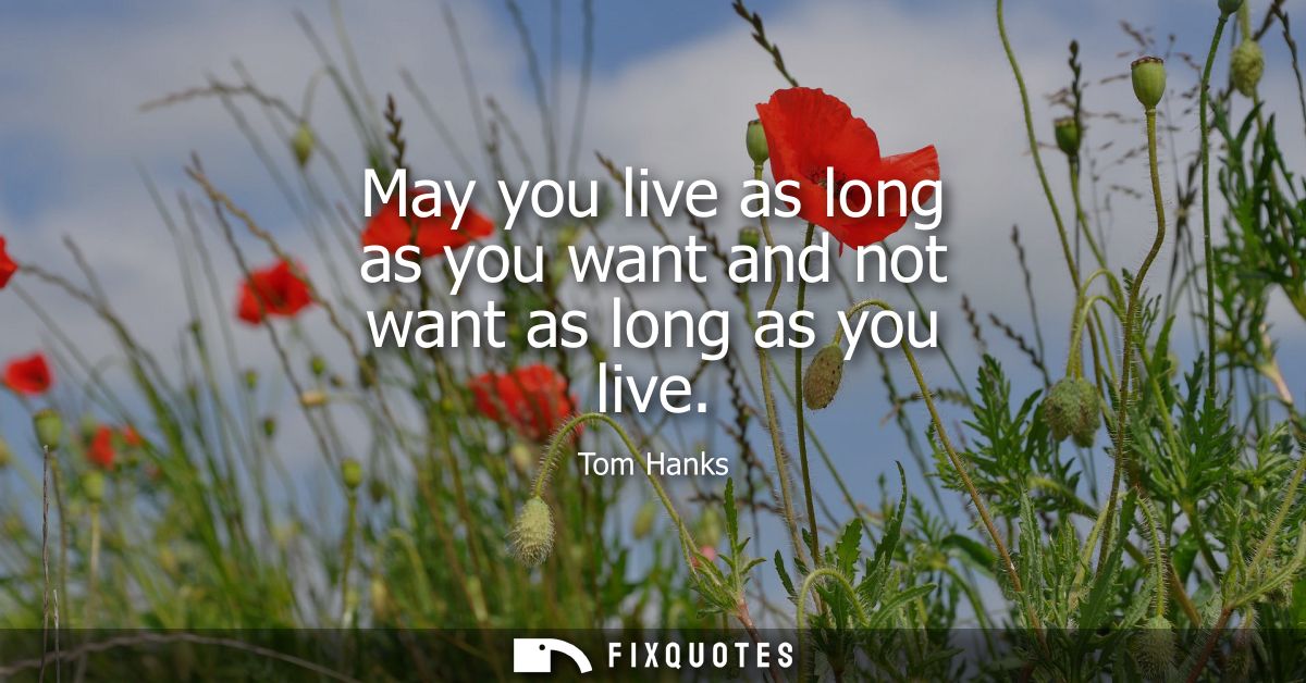 May you live as long as you want and not want as long as you live