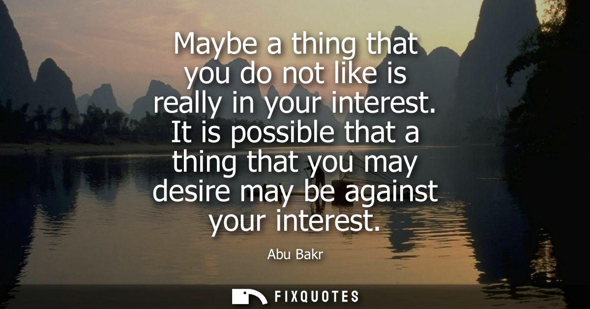 Maybe a thing that you do not like is really in your interest. It is possible that a thing that you may desire may be ag
