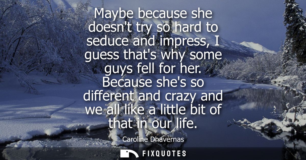 Maybe because she doesnt try so hard to seduce and impress, I guess thats why some guys fell for her.