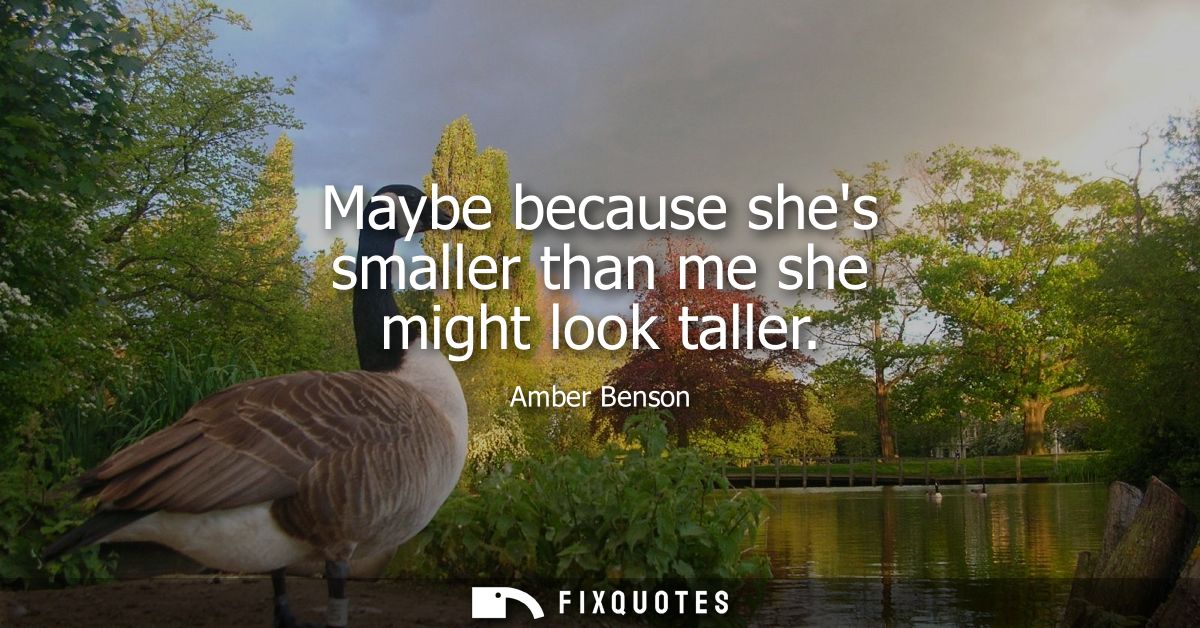 Maybe because shes smaller than me she might look taller